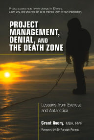 Title: Project Management, Denial, and the Death Zone: Lessons from Everest and Antarctica, Author: Grant Avery