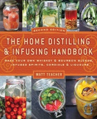 Title: The Home Distilling and Infusing Handbook, Second Edition: Make Your Own Whiskey & Bourbon Blends, Infused Spirits, Cordials & Liqueurs, Author: Matthew Teacher