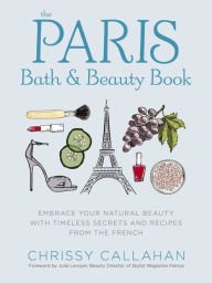Title: The Paris Bath and Beauty Book: Embrace Your Natural Beauty with Timeless Secrets and Recipes from the French, Author: Chrissy Callahan