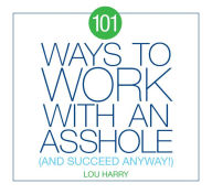 Title: 101 Ways to Work with an Asshole: And Succeed Anyway!, Author: Lou Harry