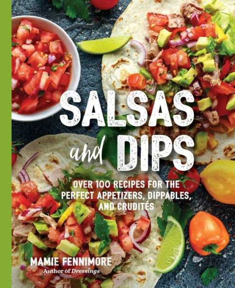 Salsas and Dips: Over 100 Recipes for the Perfect Appetizers, Dippables, and Crudits (Over 100 Delicious Salsa and Dip Recipes for any Occasion)