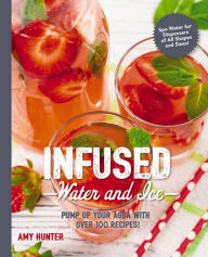 Title: Infused Water and Ice: Pump Up Your Agua with Over 100 Recipes!, Author: Amy Hunter