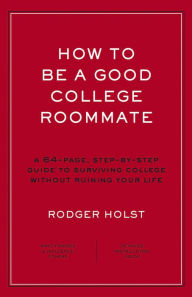 Title: How to Be a Good College Roommate: A 64-Page, Step-by-Step Guide to Surviving College without Ruining Your Life, Author: Rodger Holst