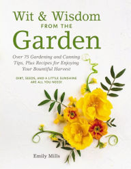 Title: Wit and Wisdom From The Garden: Over 75 Gardening and Canning Tips, Plus Recipes for Enjoying Your Bountiful Harvest, Author: Emily Mills