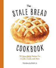 Title: The Stale Bread Cookbook: 50 Zero Waste Recipes for Crumbs, Crusts, and More, Author: Cider Mill Press