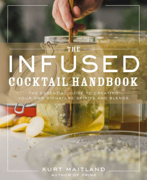 The Infused Cocktail Handbook: Essential Guide to Creating Your Own Signature Spirits, Blends, and Infusions