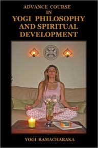 Title: Advance Course in Yogi Philosophy and Spiritual Development, Author: Yogi Ramacharaka