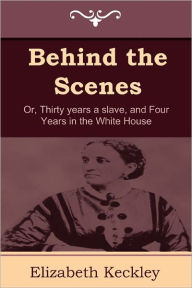 Title: Behind the Scenes: Or, Thirty Years a Slave, and Four Years in the White House, Author: Elizabeth Keckley