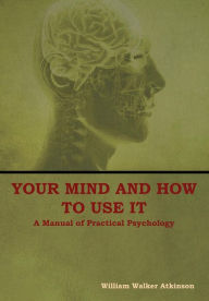 Title: Your Mind and How to Use It: A Manual of Practical Psychology, Author: William Walker Atkinson