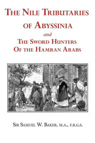 Title: The Nile Tributaries of Abyssinia and the Sword Hunters of the Hamran Arabs, Author: Samuel White Baker