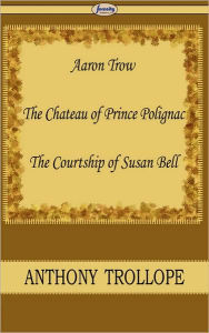 Title: Aaron Trow & the Chateau of Prince Polignac & the Courtship of Susan Bell, Author: Anthony Trollope