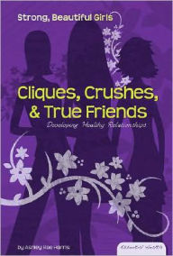 Title: Cliques, Crushes, and True Friends: Developing Healthy Relationships, Author: Ashley Rae Harris