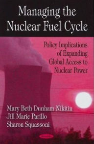 Title: Managing the Nuclear Fuel Cycle: Policy Implications of Expanding Global Access to Nuclear Power, Author: Mary Beth Dunham Nikitin