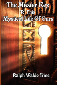 Title: The Master Key to This Mystical Life of Ours, Author: Ralph Waldo Trine