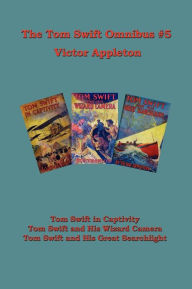 Title: Tom Swift Omnibus #5: Tom Swift in Captivity, Tom Swift and His Wizard Camera, Tom Swift and His Great Searchlight, Author: Victor II Appleton