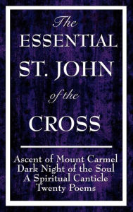 Title: The Essential St. John of the Cross: Ascent of Mount Carmel, Dark Night of the Soul, a Spiritual Canticle of the Soul, and Twenty Poems, Author: St John of the Cross