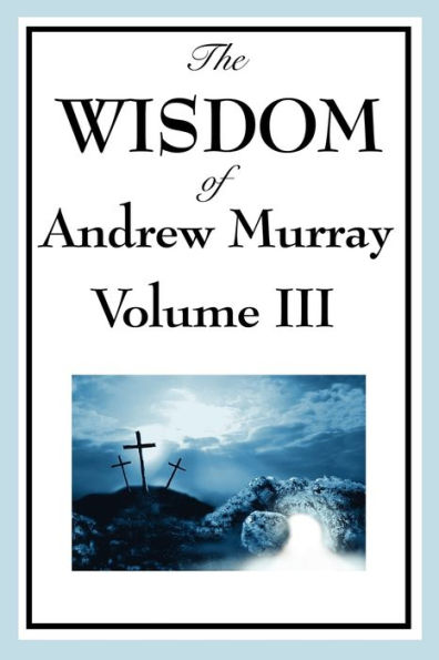 the Wisdom of Andrew Murray Vol. III: Absolute Surrender, Master's Indwelling, and Prayer Life.