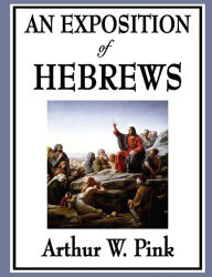 Title: An Exposition of Hebrews, Author: Arthur W. Pink