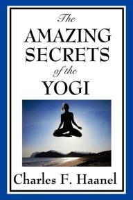 Title: The Amazing Secrets of the Yogi, Author: Charles F. Haanel