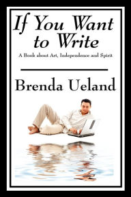 Title: If You Want to Write: A Book about Art, Independence and Spirit, Author: Brenda Ueland
