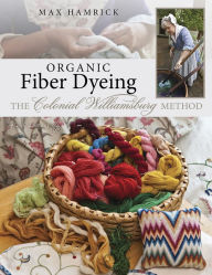 Title: Organic Fiber Dyeing: The Colonial Williamsburg Method, Author: Max Hamrick
