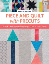 Title: Piece and Quilt with Precuts: 11 Quilts, 18 Machine-Quilting Designs, Start-to-Finish Success!, Author: Christa Watson