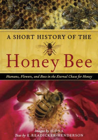 Title: A Short History of the Honey Bee: Humans, Flowers, and Bees in the Eternal Chase for Honey, Author: E. Readicker-Henderson