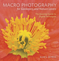 Title: Macro Photography for Gardeners and Nature Lovers: The Essential Guide to Digital Techniques, Author: Alan L. Detrick