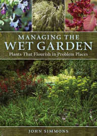 Title: Managing the Wet Garden: Plants That Flourish in Problem Places, Author: John Simmons