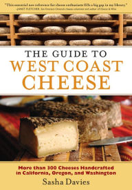 Title: The Guide to West Coast Cheese: More than 300 Cheeses Handcrafted in California, Oregon, and Washington, Author: Sasha Davies