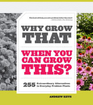 Title: Why Grow That When You Can Grow This?: 255 Extraordinary Alternatives to Everyday Problem Plants, Author: Andrew Keys