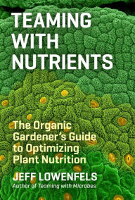 Title: Teaming with Nutrients: The Organic Gardener?s Guide to Optimizing Plant Nutrition, Author: Jeff Lowenfels