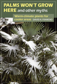 Title: Palms Won't Grow Here and Other Myths: Warm-Climate Plants for Cooler Areas, Author: David A. Francko