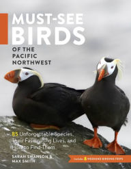 Title: Must-See Birds of the Pacific Northwest: 85 Unforgettable Species, Their Fascinating Lives, and How to Find Them, Author: Sarah Swanson