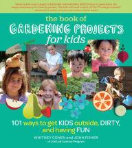 Title: The Book of Gardening Projects for Kids: 101 Ways to Get Kids Outside, Dirty, and Having Fun, Author: Whitney Cohen