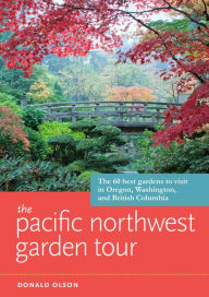 Title: The Pacific Northwest Garden Tour: The 60 Best Gardens to Visit in Oregon, Washington, and British Columbia, Author: Donald Olson