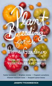 Title: Plant Breeding for the Home Gardener: How to Create Unique Vegetables and Flowers, Author: Joseph Tychonievich