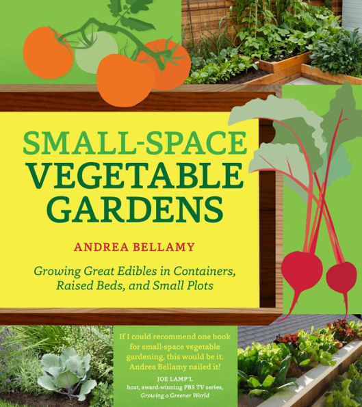 Small-Space Vegetable Gardens: Growing Great Edibles Containers, Raised Beds, and Small Plots