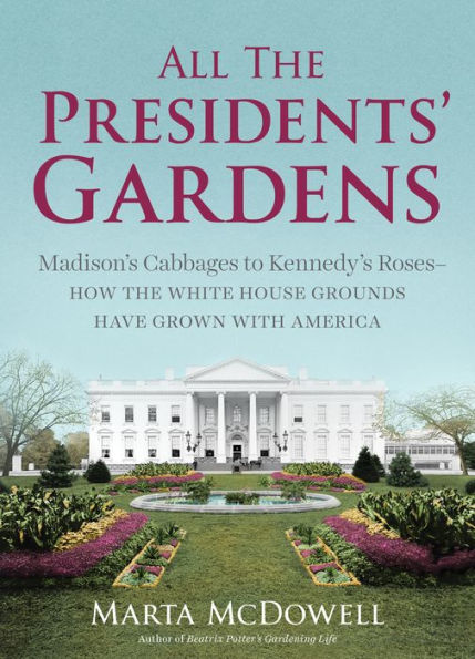 All the Presidents' Gardens: Madison's Cabbages to Kennedy's Roses-How White House Grounds Have Grown with America