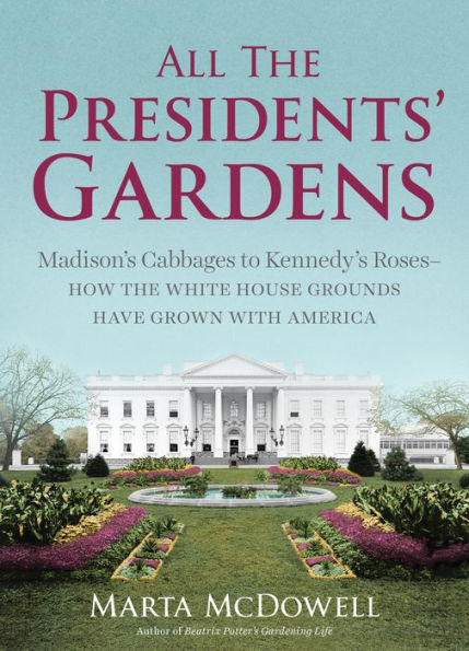 All the Presidents' Gardens: Madison's Cabbages to Kennedy's Roses-How the White House Grounds Have Grown with America