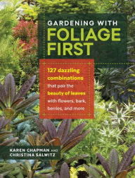 Title: Gardening with Foliage First: 127 Dazzling Combinations That Pair the Beauty of Leaves with Flowers, Bark, Berries, and More, Author: Karen Chapman