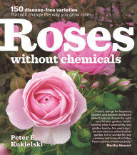 Title: Roses Without Chemicals: 150 Disease-Free Varieties That Will Change the Way You Grow Roses, Author: Peter E. Kukielski