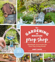 Title: The Gardening in Miniature Prop Shop: Handmade Accessories for Your Tiny Living World, Author: Janit Calvo