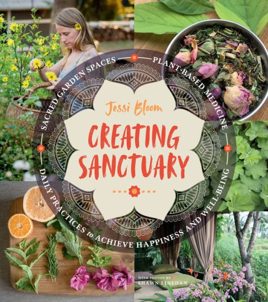 Creating Sanctuary: Sacred Garden Spaces, Plant-Based Medicine, and Daily Practices to Achieve Happiness Well-Being