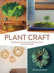 Title: Plant Craft: 30 Projects that Add Natural Style to Your Home, Author: Caitlin Atkinson