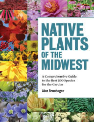 Title: Native Plants of the Midwest: A Comprehensive Guide to the Best 500 Species for the Garden, Author: Alan Branhagen