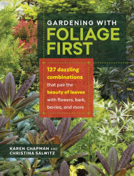 Title: Gardening with Foliage First: 127 Dazzling Combinations that Pair the Beauty of Leaves with Flowers, Bark, Berries, and More, Author: Karen Chapman