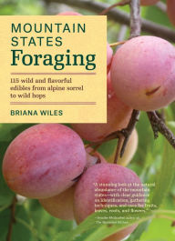 Title: Mountain States Foraging: 115 Wild and Flavorful Edibles from Alpine Sorrel to Wild Hops, Author: Briana Wiles