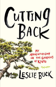 Title: Cutting Back: My Apprenticeship in the Gardens of Kyoto, Author: Leslie Buck