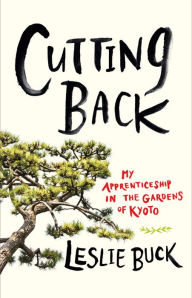 Title: Cutting Back: My Apprenticeship in the Gardens of Kyoto, Author: Mark D. B. Eldridge